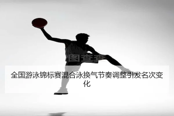 全国游泳锦标赛混合泳换气节奏调整引发名次变化